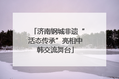济南钢城非遗“活态传承”亮相中韩交流舞台